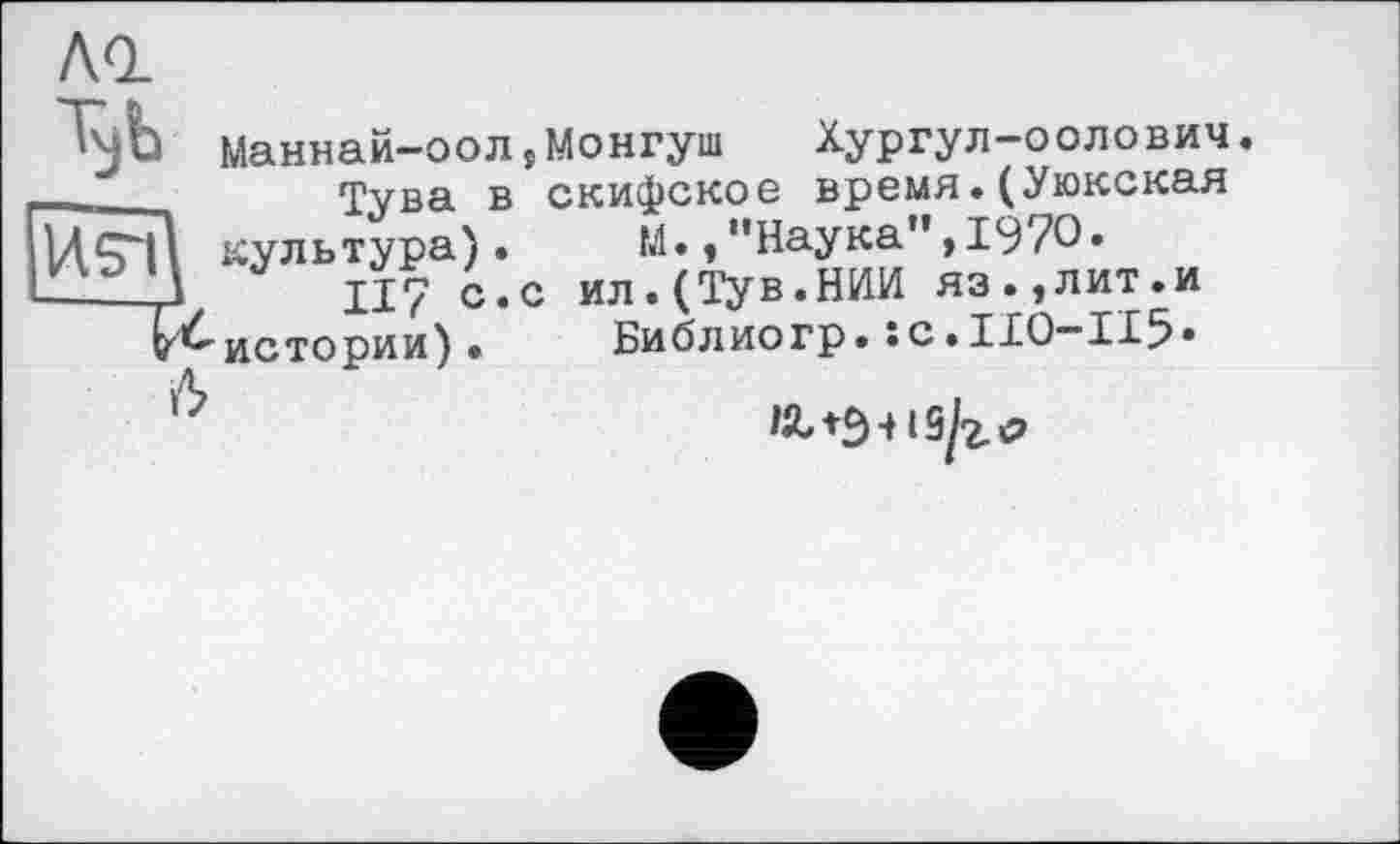 ﻿АО.
'Чи Маннай-оол5Монгуш Хургул-оолович.
_	Тува в скифское время.(Уюкская
культура) .	М., "Наука”, 1970 •
_ Ч J II7 с.с ил.(Тув.НИИ яз.,лит.и истории) •	Библ ио гр • s с • II0“II5 •